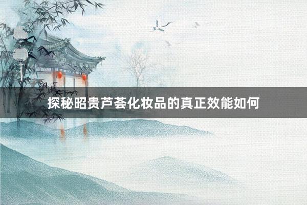 探秘昭贵芦荟化妆品的真正效能如何