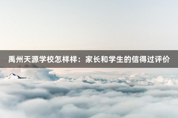 禹州天源学校怎样样：家长和学生的信得过评价