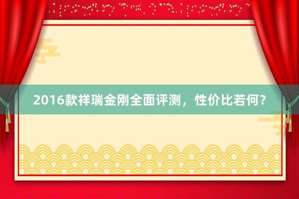 2016款祥瑞金刚全面评测，性价比若何？