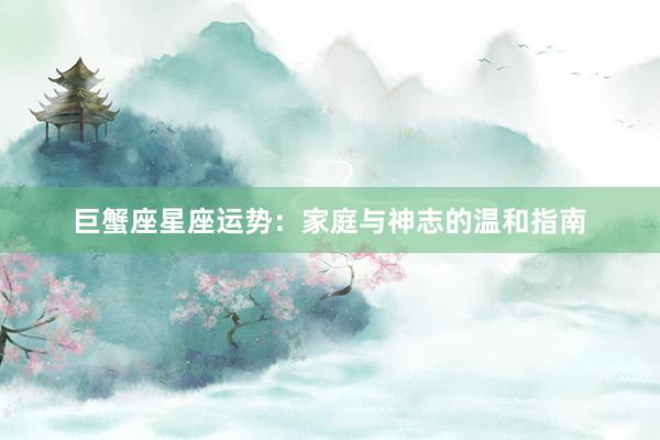 巨蟹座星座运势：家庭与神志的温和指南