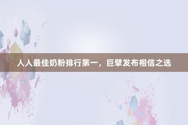 人人最佳奶粉排行第一，巨擘发布相信之选