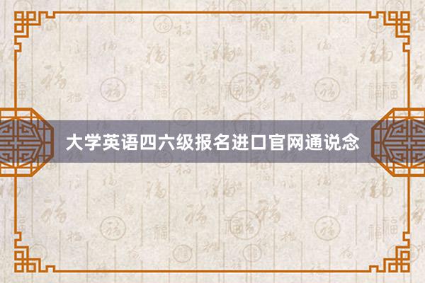 大学英语四六级报名进口官网通说念