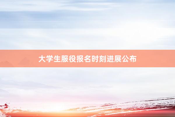 大学生服役报名时刻进展公布