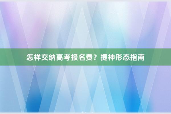 怎样交纳高考报名费？提神形态指南