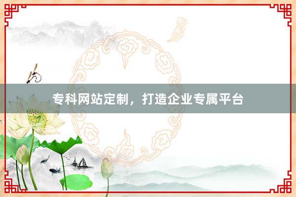 专科网站定制，打造企业专属平台
