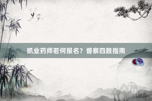 抓业药师若何报名？督察四肢指南