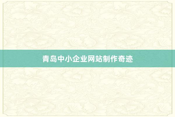 青岛中小企业网站制作奇迹