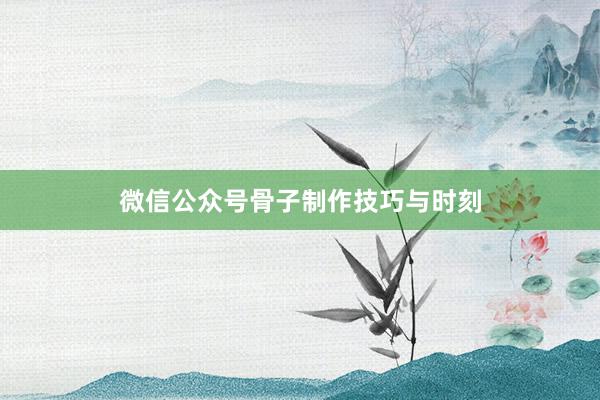 微信公众号骨子制作技巧与时刻