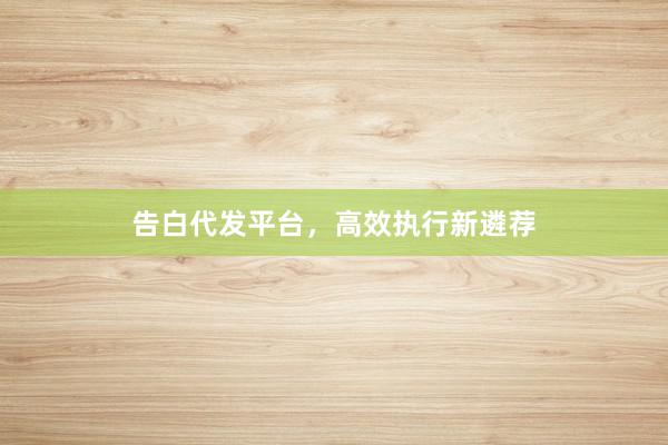 告白代发平台，高效执行新遴荐