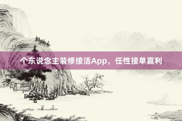 个东说念主装修接活App，任性接单赢利