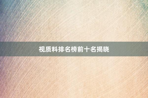 视质料排名榜前十名揭晓