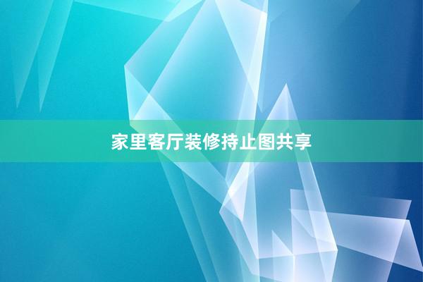 家里客厅装修持止图共享