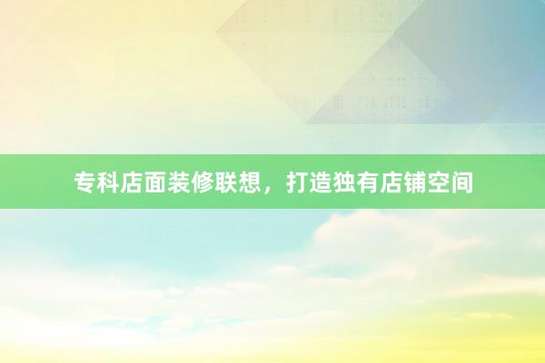 专科店面装修联想，打造独有店铺空间