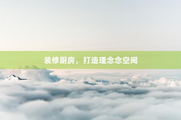 装修厨房，打造理念念空间