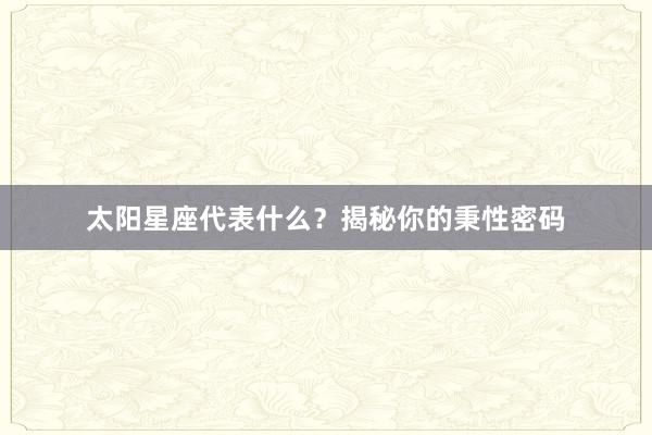 太阳星座代表什么？揭秘你的秉性密码