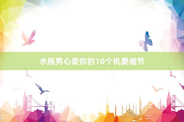 水瓶男心爱你的10个机要细节