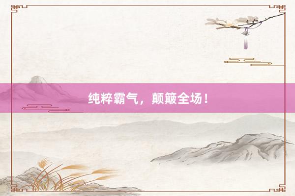 纯粹霸气，颠簸全场！