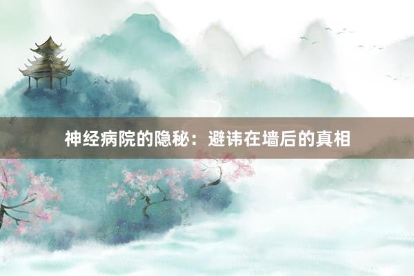 神经病院的隐秘：避讳在墙后的真相