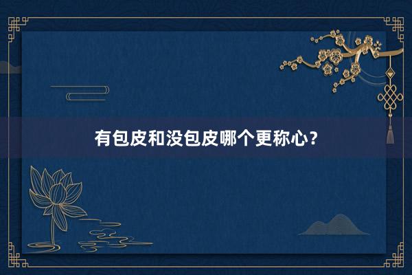 有包皮和没包皮哪个更称心？