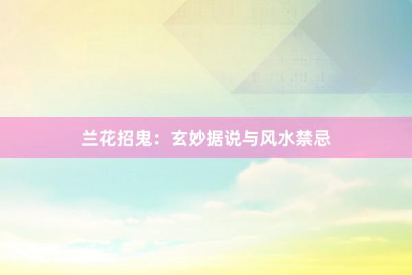 兰花招鬼：玄妙据说与风水禁忌