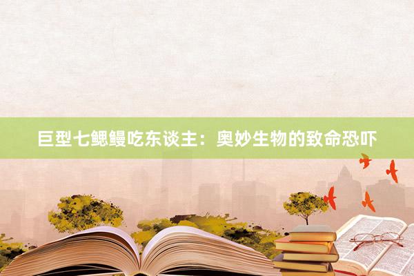 巨型七鳃鳗吃东谈主：奥妙生物的致命恐吓