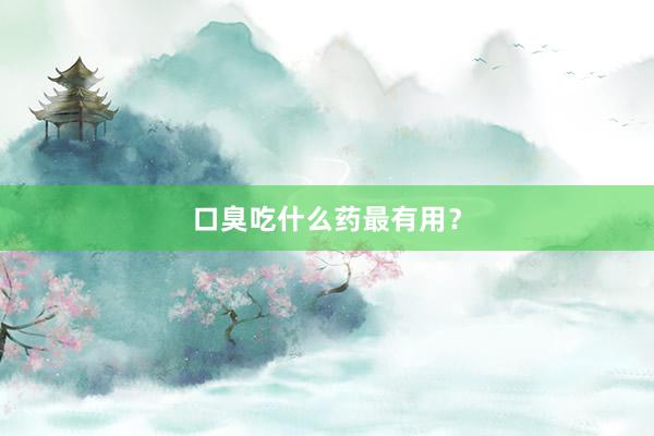 口臭吃什么药最有用？