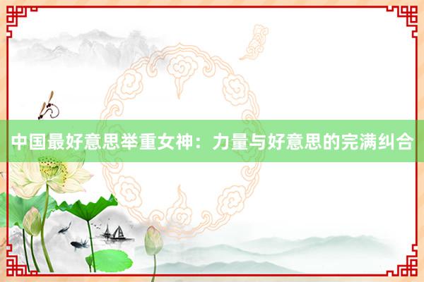 中国最好意思举重女神：力量与好意思的完满纠合